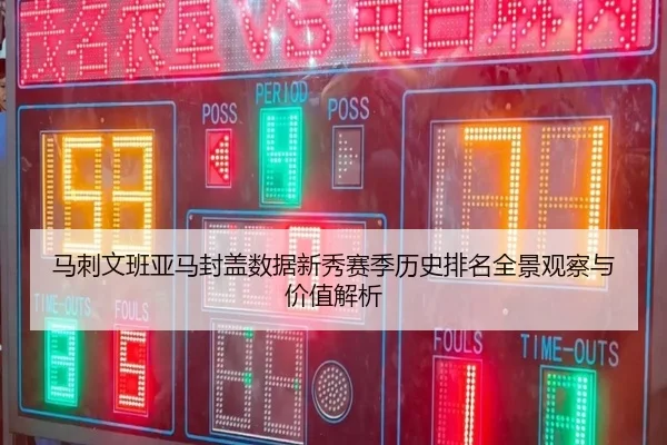 马刺文班亚马封盖数据新秀赛季历史排名全景观察与价值解析