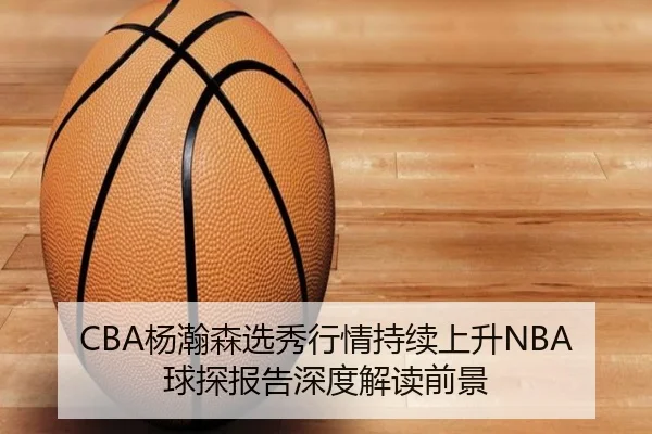 CBA杨瀚森选秀行情持续上升NBA球探报告深度解读前景