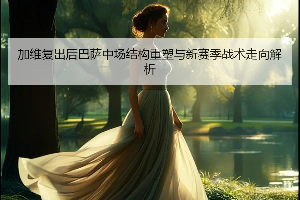 加维复出后巴萨中场结构重塑与新赛季战术走向解析