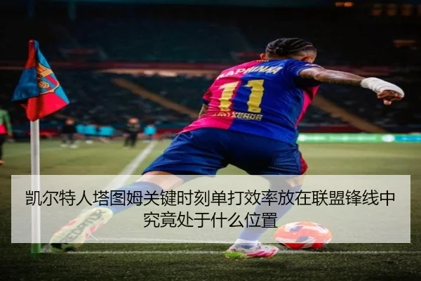 凯尔特人塔图姆关键时刻单打效率放在联盟锋线中究竟处于什么位置