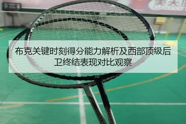 布克关键时刻得分能力解析及西部顶级后卫终结表现对比观察