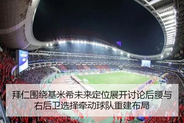 拜仁围绕基米希未来定位展开讨论后腰与右后卫选择牵动球队重建布局