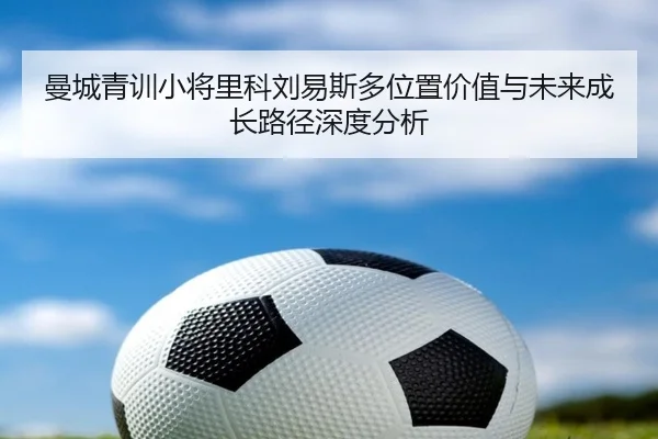 曼城青训小将里科刘易斯多位置价值与未来成长路径深度分析