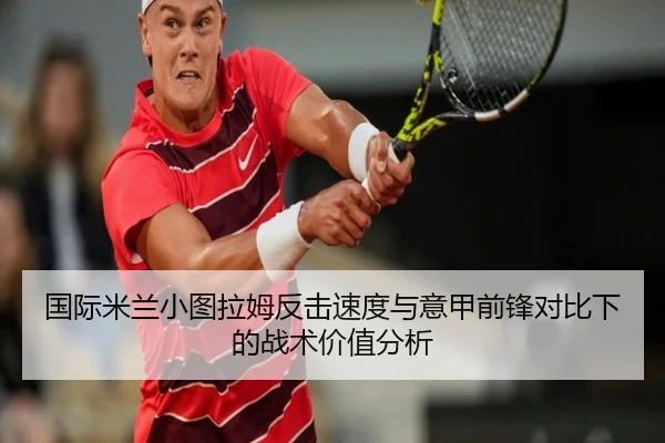 国际米兰小图拉姆反击速度与意甲前锋对比下的战术价值分析
