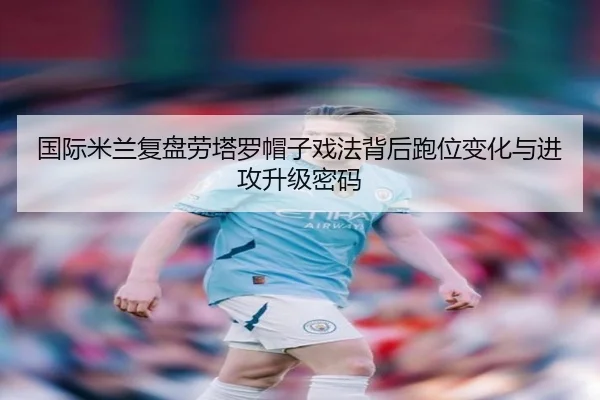 国际米兰复盘劳塔罗帽子戏法背后跑位变化与进攻升级密码