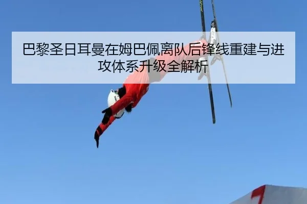 巴黎圣日耳曼在姆巴佩离队后锋线重建与进攻体系升级全解析