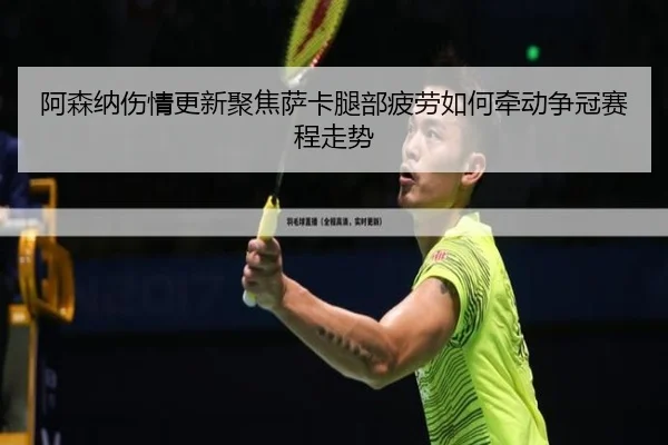 阿森纳伤情更新聚焦萨卡腿部疲劳如何牵动争冠赛程走势