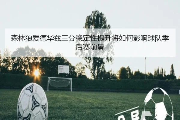 森林狼爱德华兹三分稳定性提升将如何影响球队季后赛前景