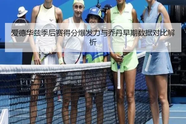 爱德华兹季后赛得分爆发力与乔丹早期数据对比解析