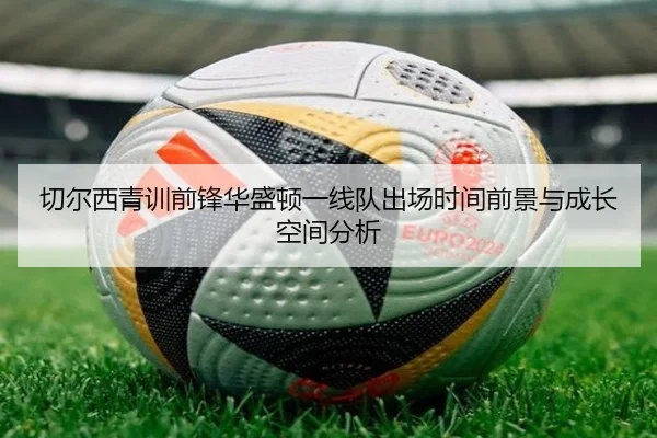 切尔西青训前锋华盛顿一线队出场时间前景与成长空间分析
