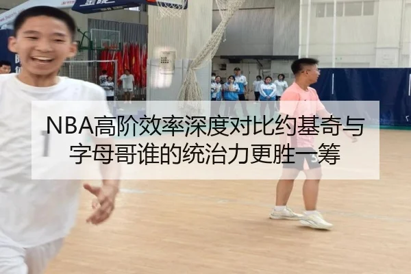 NBA高阶效率深度对比约基奇与字母哥谁的统治力更胜一筹