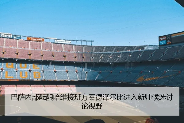巴萨内部酝酿哈维接班方案德泽尔比进入新帅候选讨论视野
