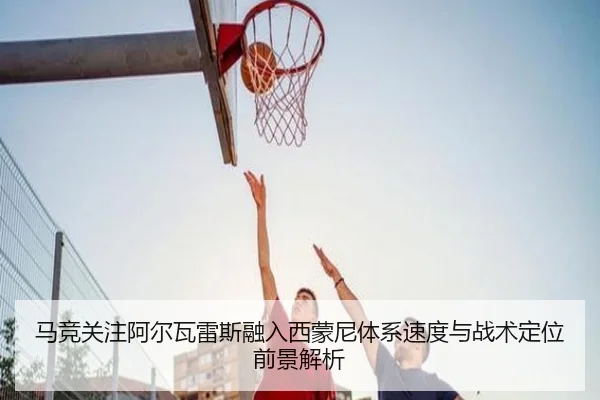 马竞关注阿尔瓦雷斯融入西蒙尼体系速度与战术定位前景解析