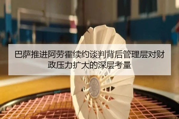 巴萨推进阿劳霍续约谈判背后管理层对财政压力扩大的深层考量