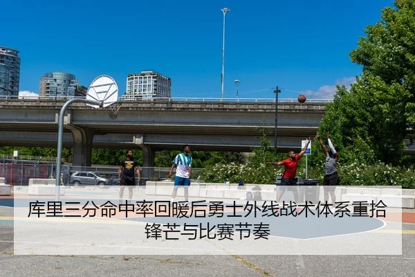 库里三分命中率回暖后勇士外线战术体系重拾锋芒与比赛节奏
