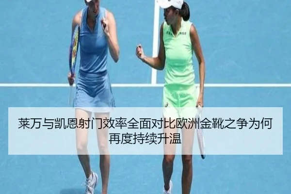 莱万与凯恩射门效率全面对比欧洲金靴之争为何再度持续升温